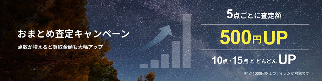 おまとめ査定キャンペーン 点数が増えると買取金額も大幅アップ 5点ごとに査定額 500円UP 10点・15点とどんどんUP ※1点1,000円以上のアイテムが対象です。